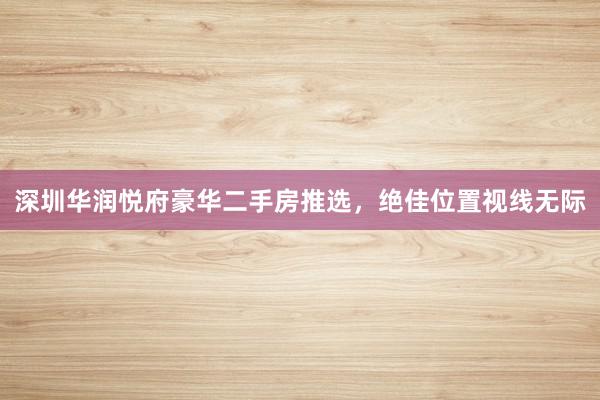 深圳华润悦府豪华二手房推选，绝佳位置视线无际