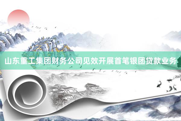 山东重工集团财务公司见效开展首笔银团贷款业务