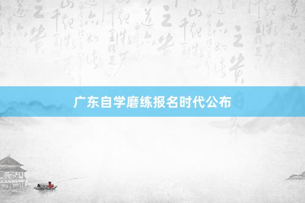 广东自学磨练报名时代公布