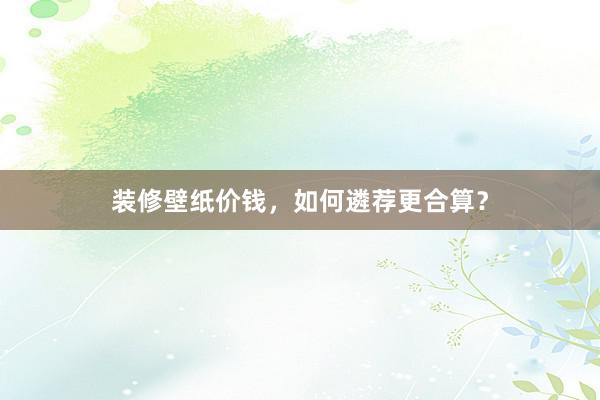 装修壁纸价钱，如何遴荐更合算？